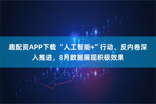 趣配资APP下载 “人工智能+”行动、反内卷深入推进，8月数据展现积极效果
