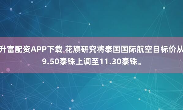 升富配资APP下载 花旗研究将泰国国际航空目标价从9.50泰铢上调至11.30泰铢。