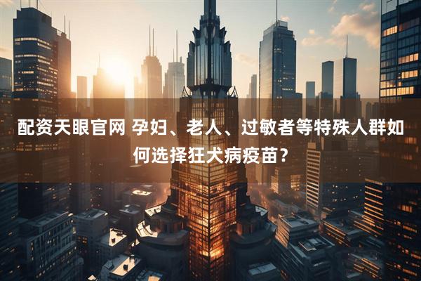 配资天眼官网 孕妇、老人、过敏者等特殊人群如何选择狂犬病疫苗？