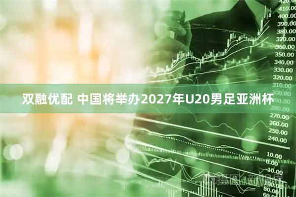 双融优配 中国将举办2027年U20男足亚洲杯