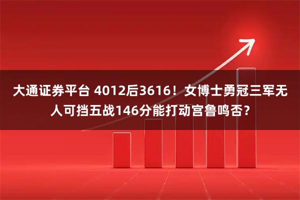 大通证券平台 4012后3616！女博士勇冠三军无人可挡五战146分能打动宫鲁鸣否？