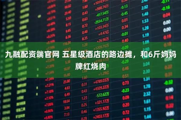 九融配资端官网 五星级酒店的路边摊，和6斤妈妈牌红烧肉