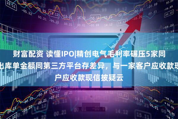 财富配资 读懂IPO|精创电气毛利率碾压5家同行，财务出库单金额同第三方平台存差异，与一家客户应收款现信披疑云