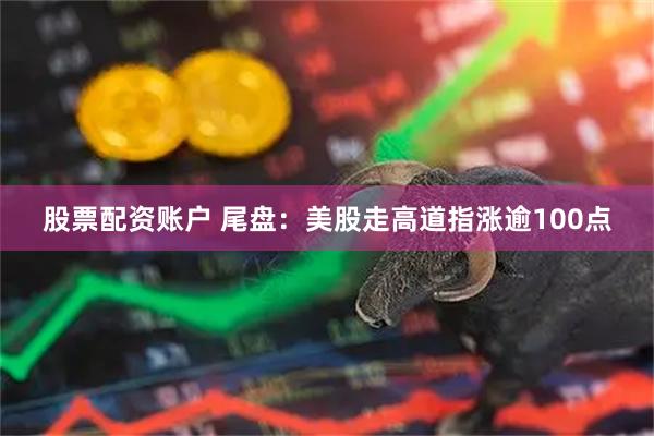 股票配资账户 尾盘：美股走高道指涨逾100点