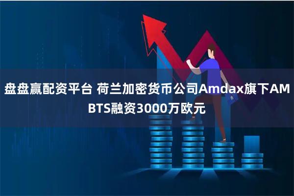 盘盘赢配资平台 荷兰加密货币公司Amdax旗下AMBTS融资3000万欧元