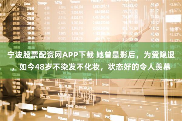 宁波股票配资网APP下载 她曾是影后，为爱隐退，如今48岁不染发不化妆，状态好的令人羡慕