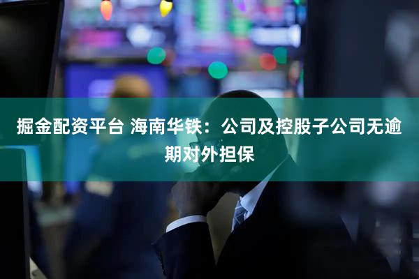 掘金配资平台 海南华铁：公司及控股子公司无逾期对外担保