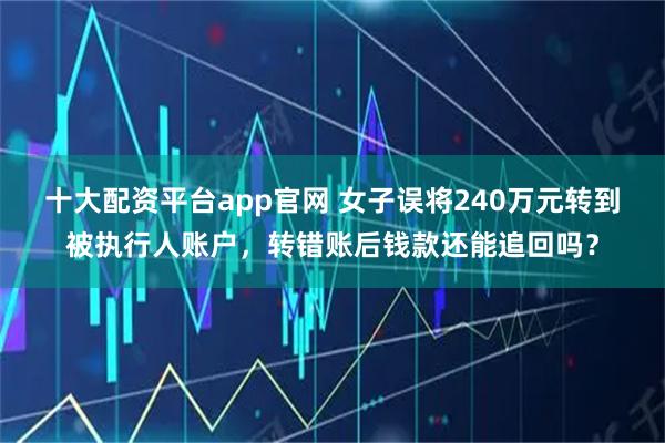 十大配资平台app官网 女子误将240万元转到被执行人账户，转错账后钱款还能追回吗？