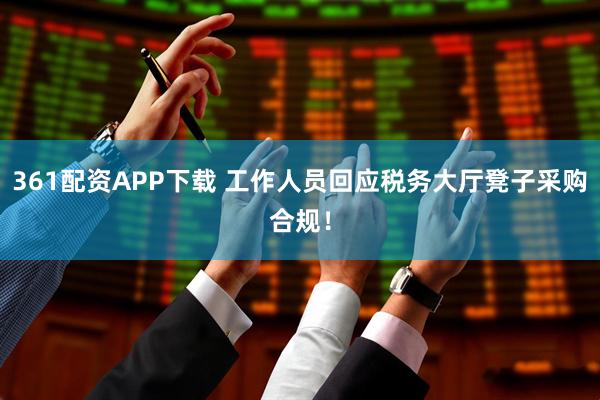 361配资APP下载 工作人员回应税务大厅凳子采购合规！