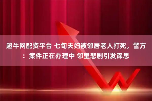 超牛网配资平台 七旬夫妇被邻居老人打死，警方：案件正在办理中 邻里悲剧引发深思