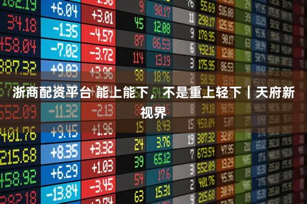 浙商配资平台 能上能下，不是重上轻下｜天府新视界