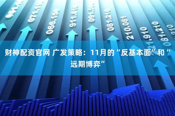 财神配资官网 广发策略：11月的“反基本面”和“远期博弈”