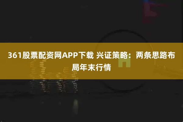 361股票配资网APP下载 兴证策略：两条思路布局年末行情