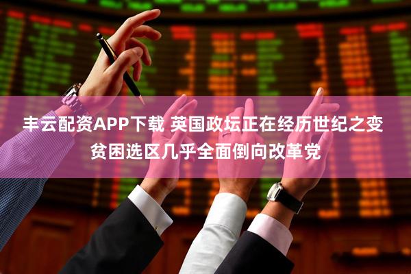 丰云配资APP下载 英国政坛正在经历世纪之变 贫困选区几乎全面倒向改革党