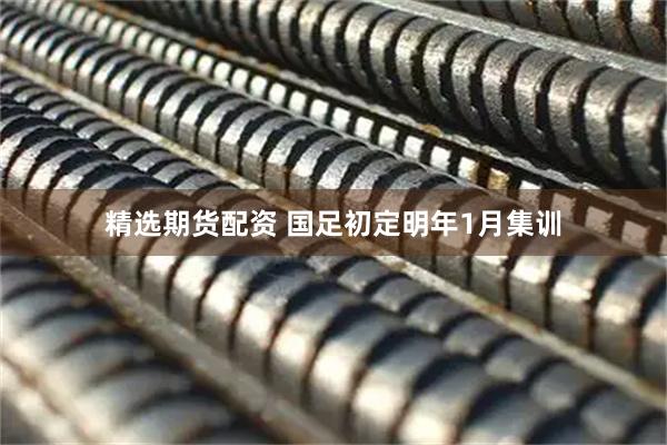 精选期货配资 国足初定明年1月集训