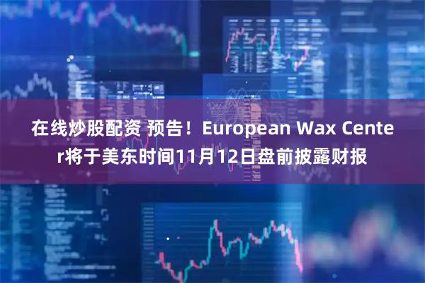 在线炒股配资 预告！European Wax Center将于美东时间11月12日盘前披露财报