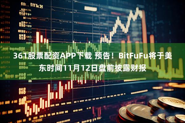361股票配资APP下载 预告！BitFuFu将于美东时间11月12日盘前披露财报