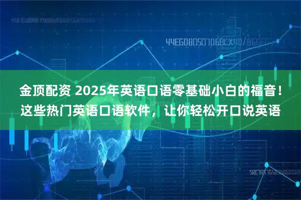 金顶配资 2025年英语口语零基础小白的福音！这些热门英语口语软件，让你轻松开口说英语