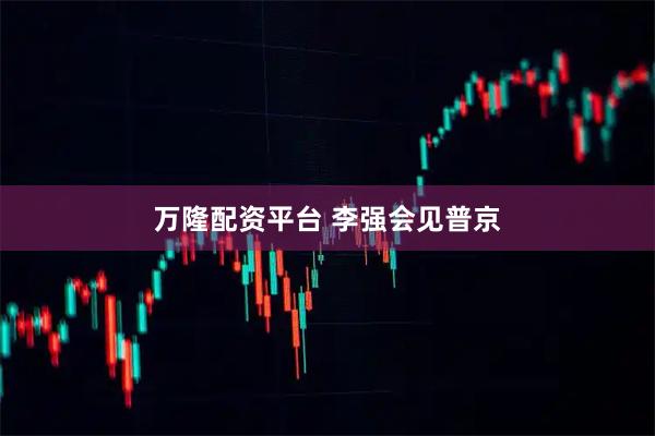 万隆配资平台 李强会见普京