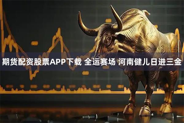 期货配资股票APP下载 全运赛场 河南健儿日进三金