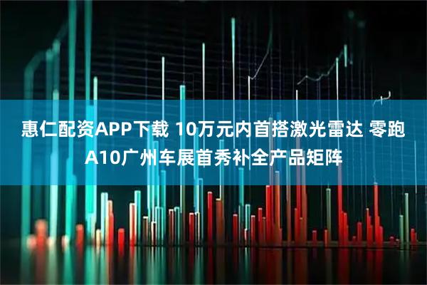 惠仁配资APP下载 10万元内首搭激光雷达 零跑A10广州车展首秀补全产品矩阵