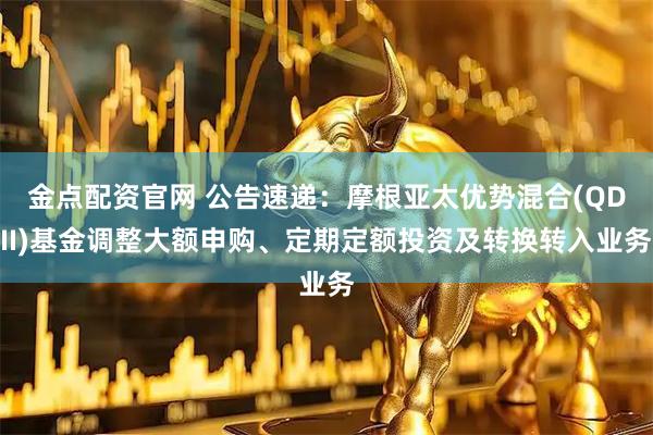 金点配资官网 公告速递：摩根亚太优势混合(QDII)基金调整大额申购、定期定额投资及转换转入业务