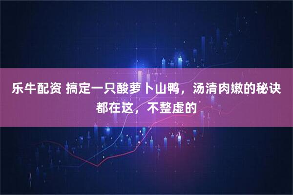 乐牛配资 搞定一只酸萝卜山鸭，汤清肉嫩的秘诀都在这，不整虚的