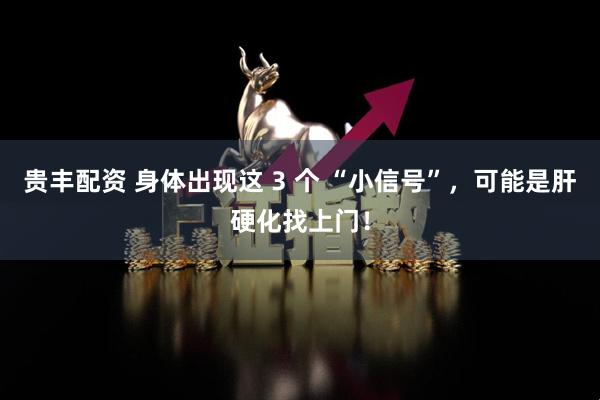 贵丰配资 身体出现这 3 个 “小信号”,可能是肝硬化找上门!