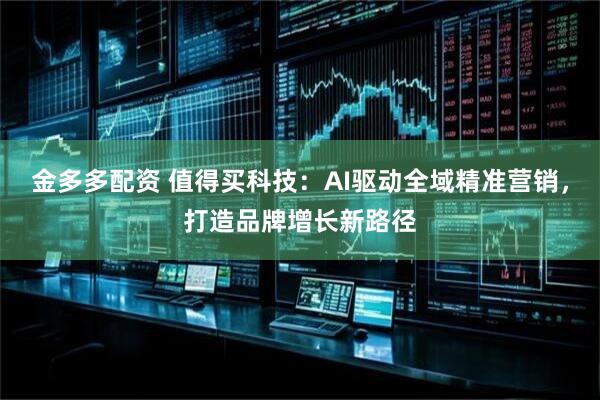 金多多配资 值得买科技：AI驱动全域精准营销，打造品牌增长新路径