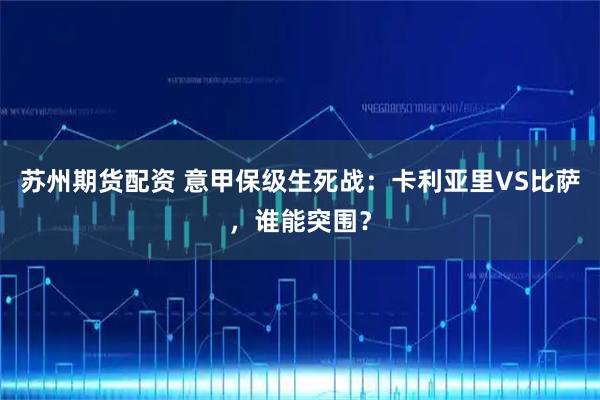 苏州期货配资 意甲保级生死战：卡利亚里VS比萨，谁能突围？