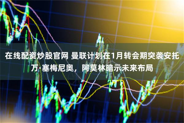 在线配资炒股官网 曼联计划在1月转会期突袭安托万·塞梅尼奥，阿莫林暗示未来布局