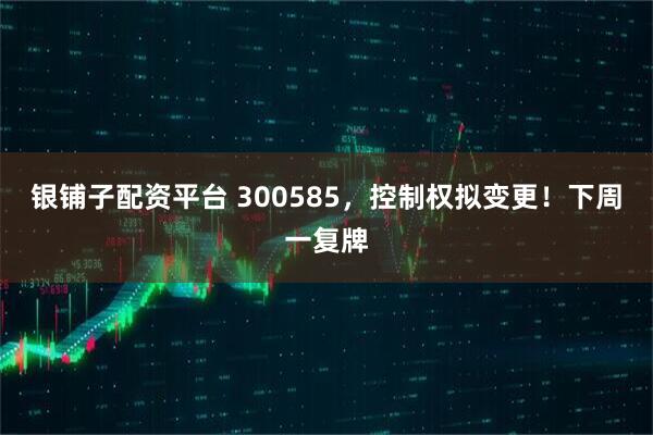银铺子配资平台 300585，控制权拟变更！下周一复牌