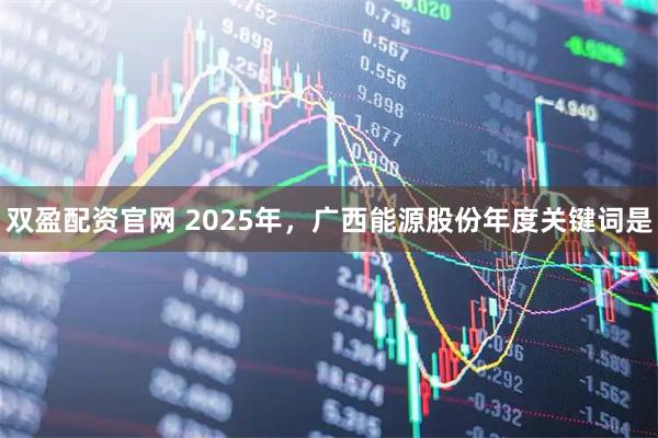 双盈配资官网 2025年，广西能源股份年度关键词是