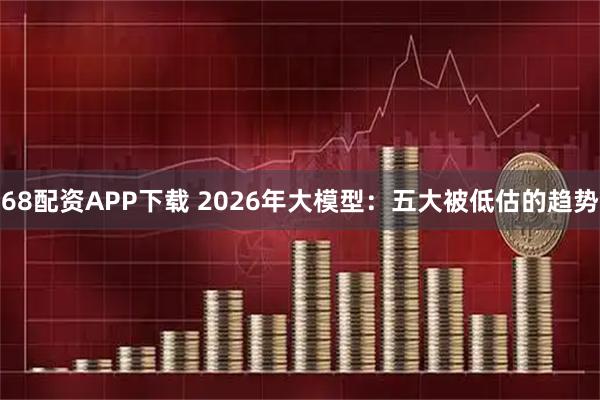 68配资APP下载 2026年大模型：五大被低估的趋势