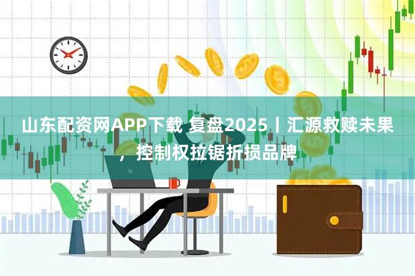 山东配资网APP下载 复盘2025丨汇源救赎未果，控制权拉锯折损品牌