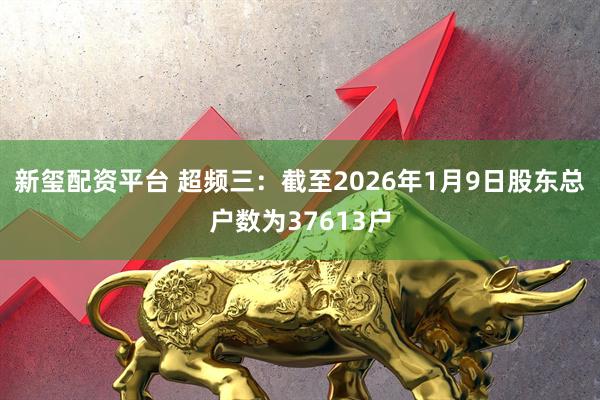 新玺配资平台 超频三：截至2026年1月9日股东总户数为37613户