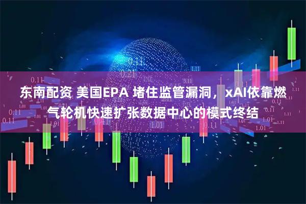 东南配资 美国EPA 堵住监管漏洞，xAI依靠燃气轮机快速扩张数据中心的模式终结
