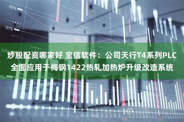 炒股配资哪家好 宝信软件：公司天行T4系列PLC全面应用于梅钢1422热轧加热炉升级改造系统