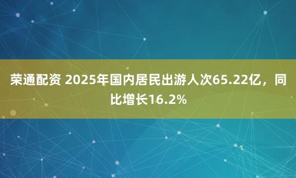 荣通配资 2025年国内居民出游人次65.22亿，同比增长16.2%