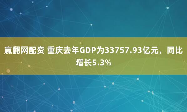 赢翻网配资 重庆去年GDP为33757.93亿元，同比增长5.3%