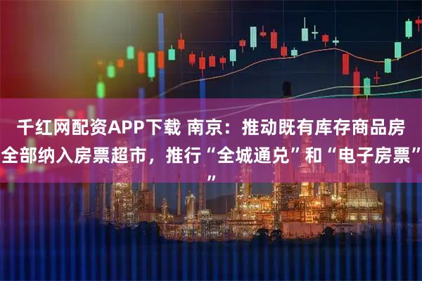千红网配资APP下载 南京：推动既有库存商品房全部纳入房票超市，推行“全城通兑”和“电子房票”