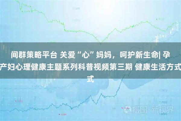 间群策略平台 关爱“心”妈妈，呵护新生命| 孕产妇心理健康主题系列科普视频第三期 健康生活方式