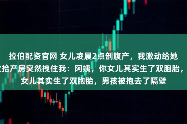 拉伯配资官网 女儿凌晨2点剖腹产，我激动给她转了20万，月嫂收拾产房突然拽住我：阿姨，你女儿其实生了双胞胎，男孩被抱去了隔壁