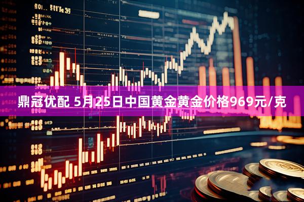 鼎冠优配 5月25日中国黄金黄金价格969元/克