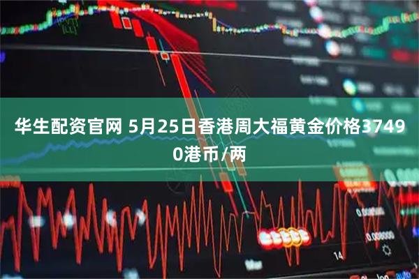 华生配资官网 5月25日香港周大福黄金价格37490港币/两