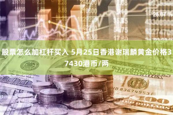 股票怎么加杠杆买入 5月25日香港谢瑞麟黄金价格37430港币/两
