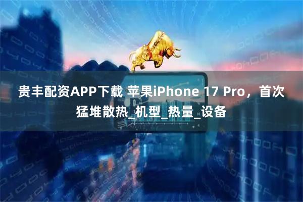贵丰配资APP下载 苹果iPhone 17 Pro，首次猛堆散热_机型_热量_设备