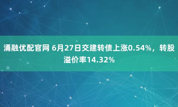 涌融优配官网 6月27日交建转债上涨0.54%，转股溢价率14.32%