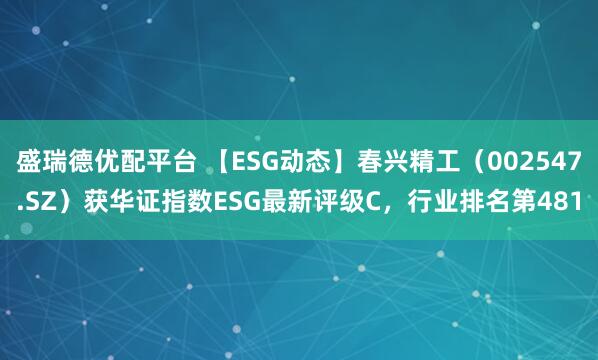 盛瑞德优配平台 【ESG动态】春兴精工（002547.SZ）获华证指数ESG最新评级C，行业排名第481