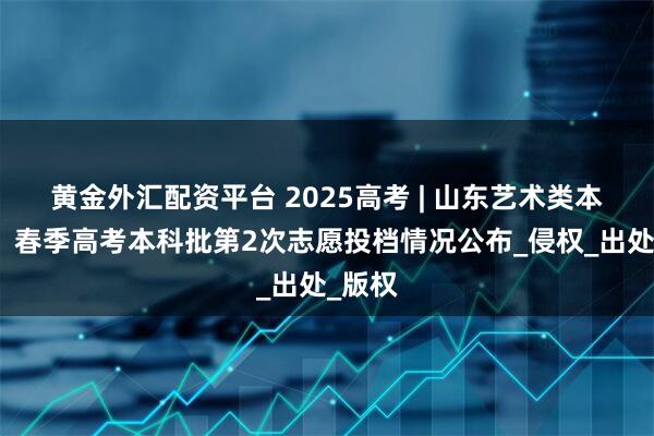 黄金外汇配资平台 2025高考 | 山东艺术类本科批、春季高考本科批第2次志愿投档情况公布_侵权_出处_版权